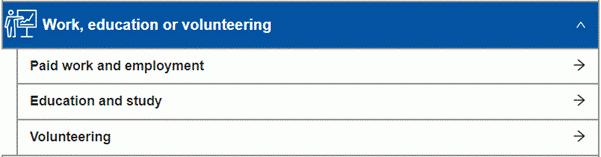 A screenshot of a digital interface with three menu options under the heading “Work, education or volunteering.” Each option has a right-pointing arrow. The options listed are “Paid work and employment,” “Education and study,” and “Volunteering.” The interface uses a blue header and a light grey background. This image is relevant for navigating different categories of activities related to work, education, or volunteering.